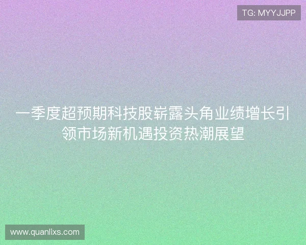 一季度超预期科技股崭露头角业绩增长引领市场新机遇投资热潮展望 一季度超预期科技股崭露头角业绩增长引领市场新机遇投资热潮展望