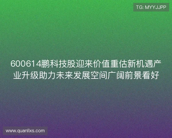 600614鹏科技股迎来价值重估新机遇产业升级助力未来发展空间广阔前景看好 600614鹏科技股迎来价值重估新机遇产业升级助力未来发展空间广阔前景看好